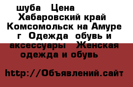 шуба › Цена ­ 10 000 - Хабаровский край, Комсомольск-на-Амуре г. Одежда, обувь и аксессуары » Женская одежда и обувь   